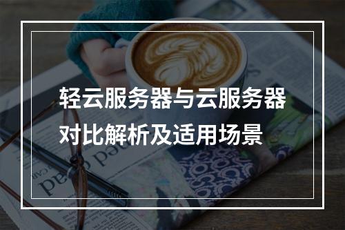 轻云服务器与云服务器对比解析及适用场景