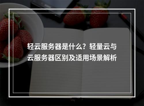 轻云服务器是什么？轻量云与云服务器区别及适用场景解析