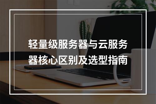 轻量级服务器与云服务器核心区别及选型指南