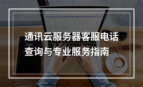通讯云服务器客服电话查询与专业服务指南