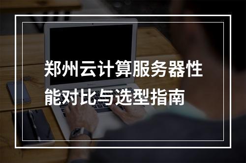 郑州云计算服务器性能对比与选型指南