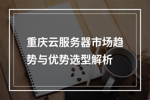 重庆云服务器市场趋势与优势选型解析