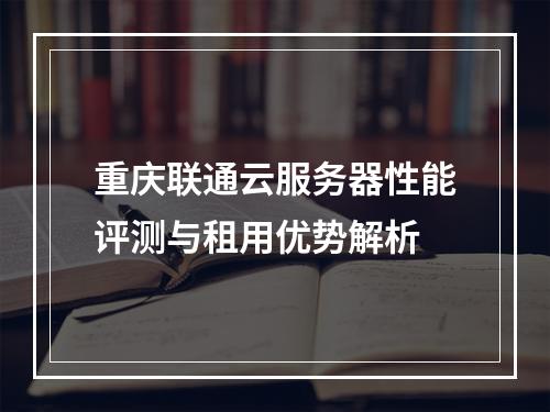 重庆联通云服务器性能评测与租用优势解析