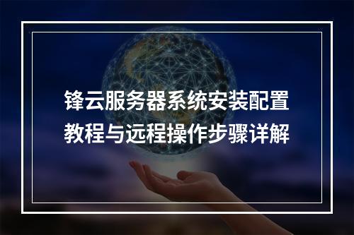 锋云服务器系统安装配置教程与远程操作步骤详解