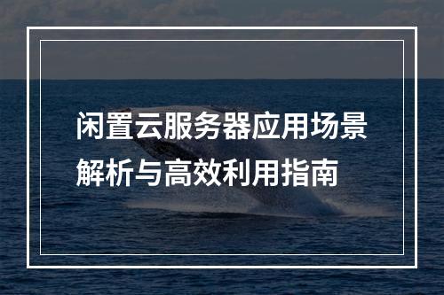 闲置云服务器应用场景解析与高效利用指南