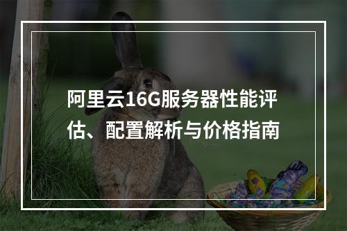 阿里云16G服务器性能评估、配置解析与价格指南