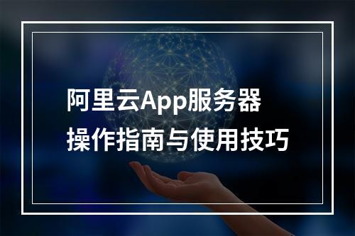 阿里云App服务器操作指南与使用技巧
