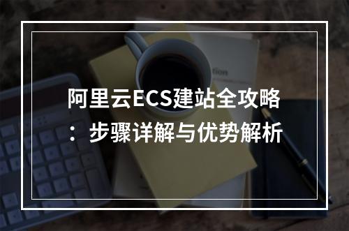 阿里云ECS建站全攻略：步骤详解与优势解析