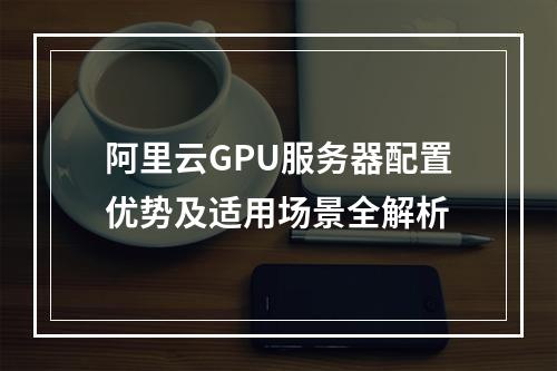 阿里云GPU服务器配置优势及适用场景全解析