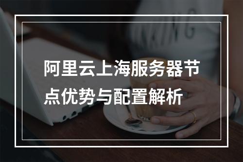 阿里云上海服务器节点优势与配置解析