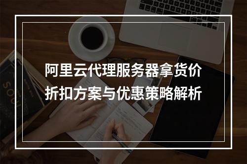 阿里云代理服务器拿货价折扣方案与优惠策略解析
