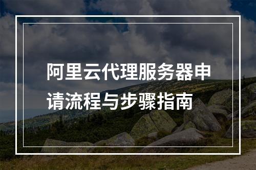 阿里云代理服务器申请流程与步骤指南