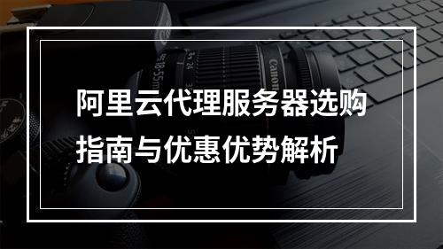 阿里云代理服务器选购指南与优惠优势解析