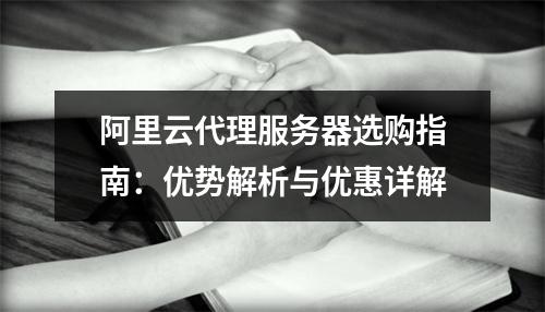 阿里云代理服务器选购指南：优势解析与优惠详解