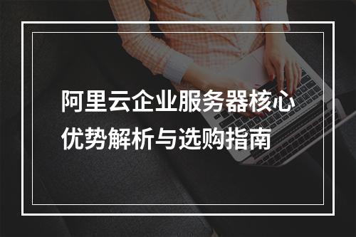 阿里云企业服务器核心优势解析与选购指南