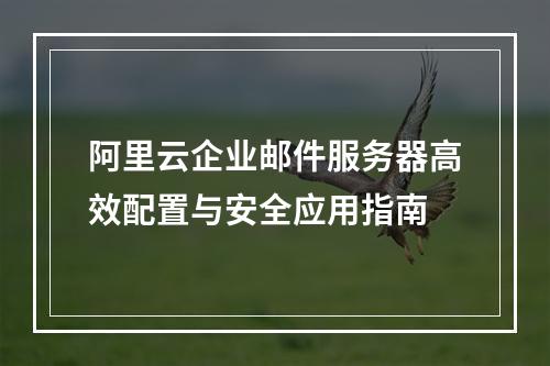 阿里云企业邮件服务器高效配置与安全应用指南