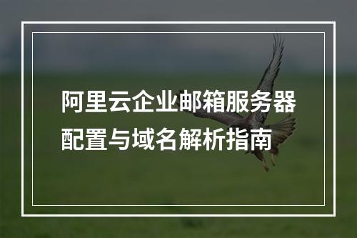 阿里云企业邮箱服务器配置与域名解析指南
