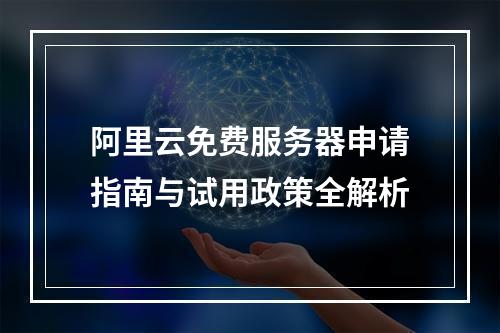 阿里云免费服务器申请指南与试用政策全解析