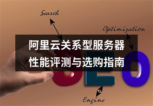 阿里云关系型服务器性能评测与选购指南