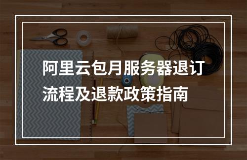 阿里云包月服务器退订流程及退款政策指南