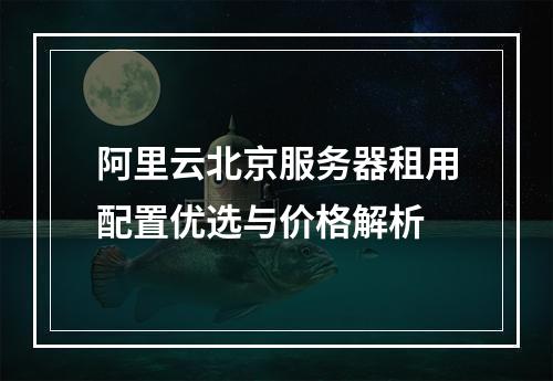 阿里云北京服务器租用配置优选与价格解析