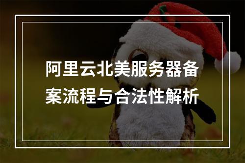 阿里云北美服务器备案流程与合法性解析