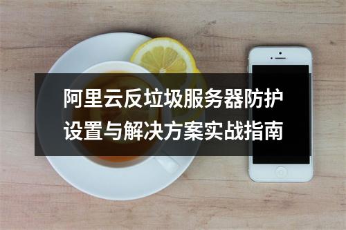 阿里云反垃圾服务器防护设置与解决方案实战指南