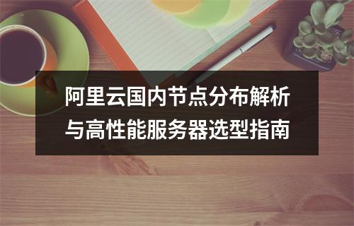 阿里云国内节点分布解析与高性能服务器选型指南