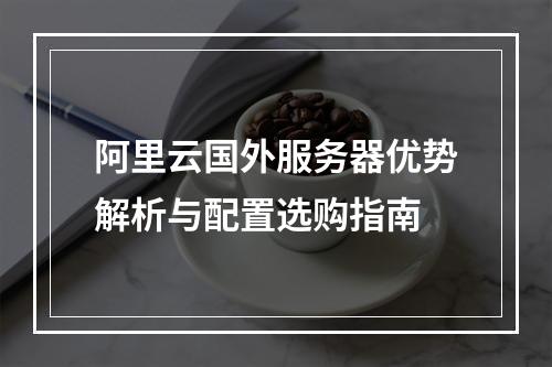 阿里云国外服务器优势解析与配置选购指南