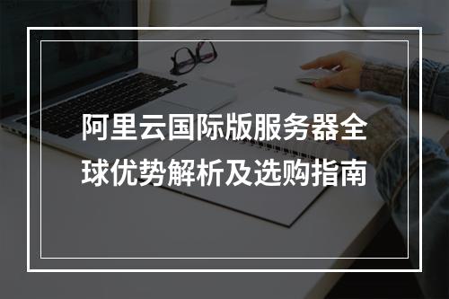 阿里云国际版服务器全球优势解析及选购指南