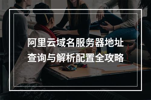 阿里云域名服务器地址查询与解析配置全攻略