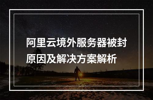 阿里云境外服务器被封原因及解决方案解析