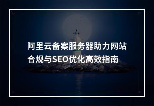 阿里云备案服务器助力网站合规与SEO优化高效指南
