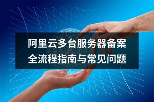 阿里云多台服务器备案全流程指南与常见问题