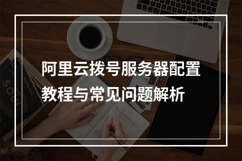 阿里云拨号服务器配置教程与常见问题解析