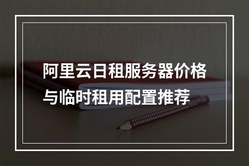阿里云日租服务器价格与临时租用配置推荐