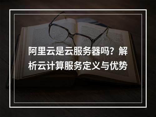 阿里云是云服务器吗？解析云计算服务定义与优势
