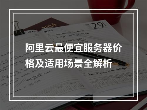 阿里云最便宜服务器价格及适用场景全解析
