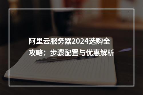 阿里云服务器2024选购全攻略：步骤配置与优惠解析