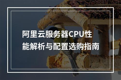 阿里云服务器CPU性能解析与配置选购指南