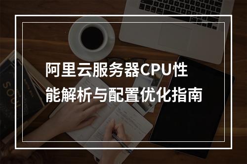 阿里云服务器CPU性能解析与配置优化指南