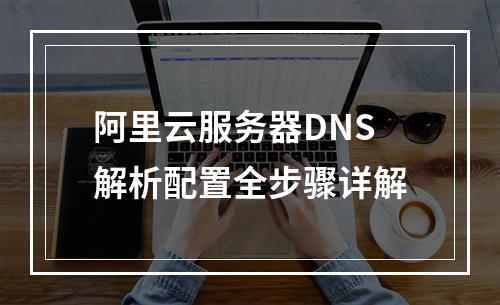 阿里云服务器DNS解析配置全步骤详解