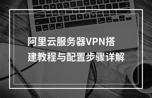 阿里云服务器VPN搭建教程与配置步骤详解