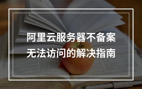阿里云服务器不备案无法访问的解决指南