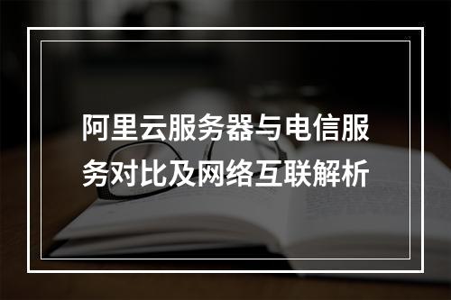 阿里云服务器与电信服务对比及网络互联解析