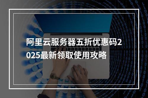 阿里云服务器五折优惠码2025最新领取使用攻略