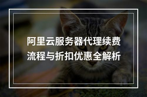 阿里云服务器代理续费流程与折扣优惠全解析