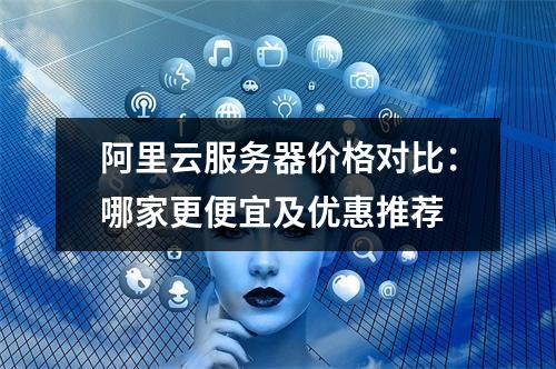 阿里云服务器价格对比：哪家更便宜及优惠推荐