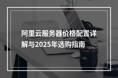 阿里云服务器价格配置详解与2025年选购指南