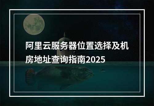 阿里云服务器位置选择及机房地址查询指南2025
